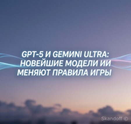 GPT‑5 и Gemini Ultra: новейшие модели ИИ меняют правила игры